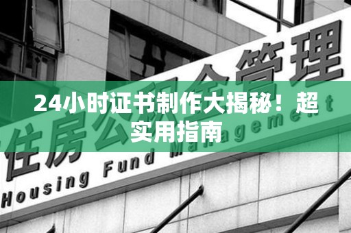 建宁24小时证书制作大揭秘！超实用指南